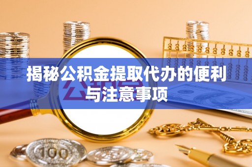 浑江揭秘公积金提取代办的便利与注意事项